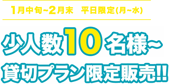 1月中旬～2月末 平日限定少人数10名様～貸切プラン限定販売!！